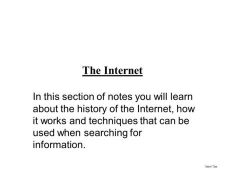 James Tam The Internet In this section of notes you will learn about the history of the Internet, how it works and techniques that can be used when searching.
