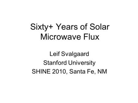 Sixty+ Years of Solar Microwave Flux Leif Svalgaard Stanford University SHINE 2010, Santa Fe, NM.