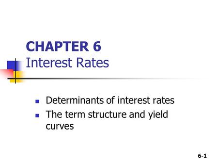 6-1 CHAPTER 6 Interest Rates Determinants of interest rates The term structure and yield curves.