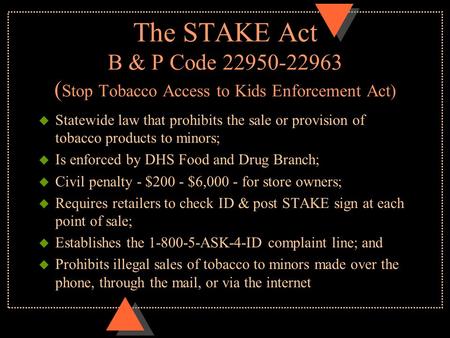 The STAKE Act B & P Code 22950-22963 ( Stop Tobacco Access to Kids Enforcement Act) u Statewide law that prohibits the sale or provision of tobacco products.