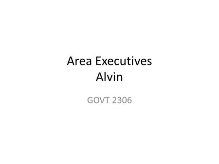 Area Executives Alvin GOVT 2306. In this section we will look at the nature of executive authority in local area. This set of slides focuses on Alvin.