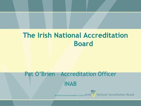 The Irish National Accreditation Board Pat O’Brien – Accreditation Officer INAB EPA Stack Emissions Workshop 1 st June 2011.