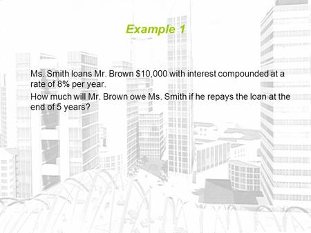 Example 1 Ms. Smith loans Mr. Brown $10,000 with interest compounded at a rate of 8% per year. How much will Mr. Brown owe Ms. Smith if he repays the loan.