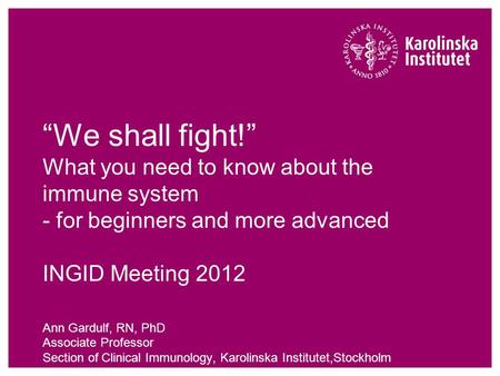 “We shall fight!” What you need to know about the immune system - for beginners and more advanced INGID Meeting 2012 Ann Gardulf, RN, PhD Associate Professor.