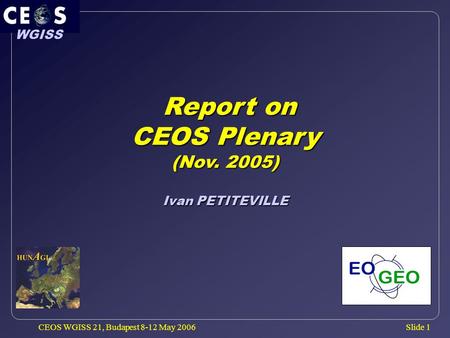 Slide 1 WGISS CEOS WGISS 21, Budapest 8-12 May 2006 Report on Report on CEOS Plenary (Nov. 2005) Ivan PETITEVILLE.
