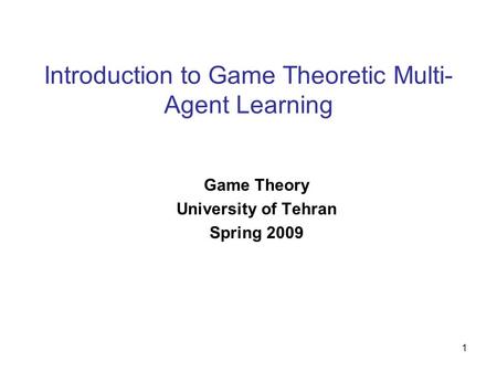 1 Introduction to Game Theoretic Multi- Agent Learning Game Theory University of Tehran Spring 2009.