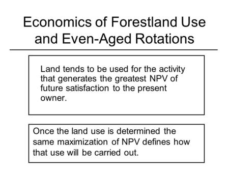 Economics of Forestland Use and Even-Aged Rotations Land tends to be used for the activity that generates the greatest NPV of future satisfaction to the.
