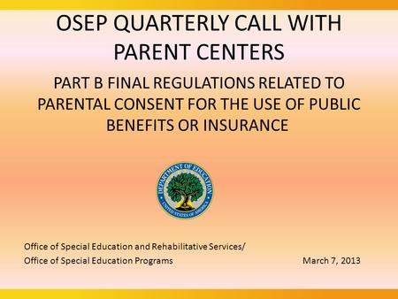 OSEP QUARTERLY CALL WITH PARENT CENTERS PART B FINAL REGULATIONS RELATED TO PARENTAL CONSENT FOR THE USE OF PUBLIC BENEFITS OR INSURANCE Office of Special.