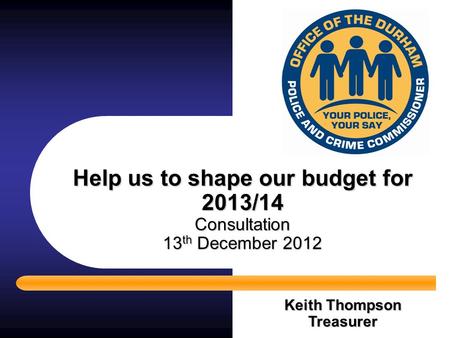 Help us to shape our budget for 2013/14 Consultation 13 th December 2012 Keith Thompson Treasurer.