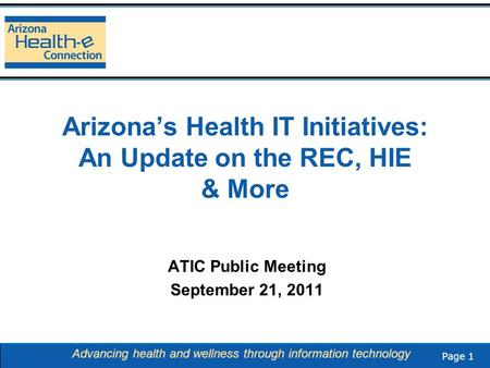 Page 1 Advancing health and wellness through information technology Arizona’s Health IT Initiatives: An Update on the REC, HIE & More ATIC Public Meeting.