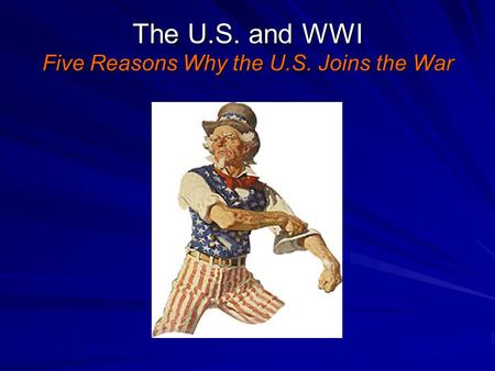 The U.S. and WWI Five Reasons Why the U.S. Joins the War.