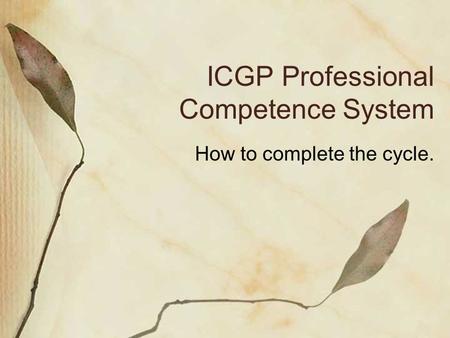ICGP Professional Competence System How to complete the cycle.