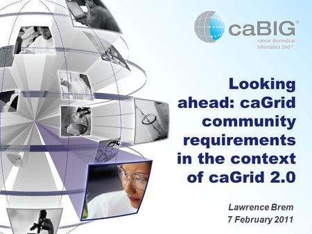 Looking ahead: caGrid community requirements in the context of caGrid 2.0 Lawrence Brem 7 February 2011.