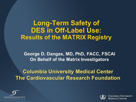 Columbia University Medical Center The Cardiovascular Research Foundation Long-Term Safety of DES in Off-Label Use: Results of the MATRIX Registry George.