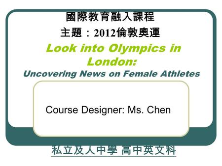 Look into Olympics in London: Uncovering News on Female Athletes Course Designer: Ms. Chen 私立及人中學 高中英文科 國際教育融入課程 主題： 2012 倫敦奧運.