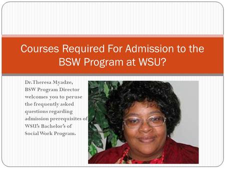 Dr. Theresa Myadze, BSW Program Director welcomes you to peruse the frequently asked questions regarding admission prerequisites of WSU’s Bachelor’s of.