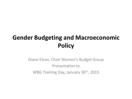 Gender Budgeting and Macroeconomic Policy Diane Elson, Chair Women’s Budget Group Presentation to WBG Training Day, January 30 th, 2015.