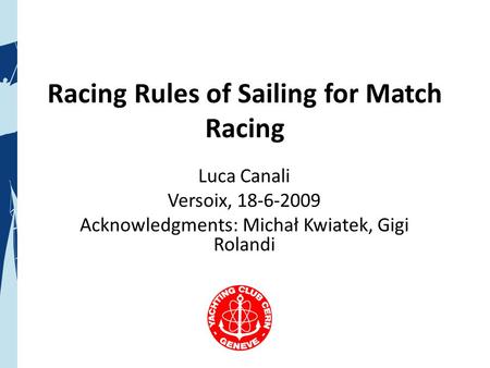 Racing Rules of Sailing for Match Racing Luca Canali Versoix, 18-6-2009 Acknowledgments: Michał Kwiatek, Gigi Rolandi.