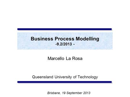 Business Process Modelling -9.2/2013 - Marcello La Rosa Queensland University of Technology Brisbane, 19 September 2013.
