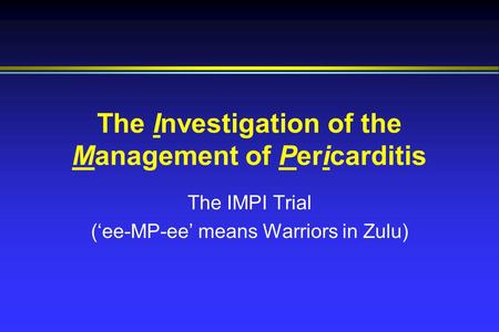 The Investigation of the Management of Pericarditis The IMPI Trial (‘ee-MP-ee’ means Warriors in Zulu)