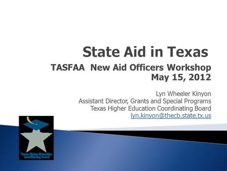 TASFAA New Aid Officers Workshop May 15, 2012 Lyn Wheeler Kinyon Assistant Director, Grants and Special Programs Texas Higher Education Coordinating Board.