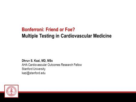 Bonferroni: Friend or Foe? Multiple Testing in Cardiovascular Medicine Dhruv S. Kazi, MD, MSc AHA Cardiovascular Outcomes Research Fellow Stanford University.