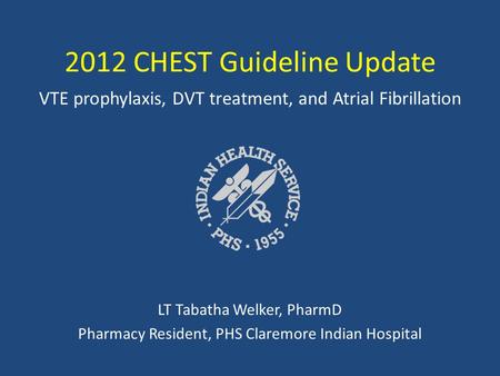 2012 CHEST Guideline Update VTE prophylaxis, DVT treatment, and Atrial Fibrillation LT Tabatha Welker, PharmD Pharmacy Resident, PHS Claremore Indian Hospital.