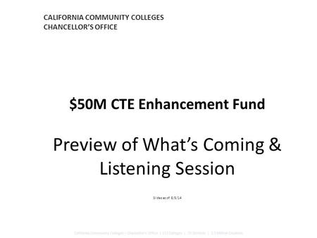 CALIFORNIA COMMUNITY COLLEGES CHANCELLOR’S OFFICE $50M CTE Enhancement Fund Preview of What’s Coming & Listening Session Slides as of 8/5/14 California.