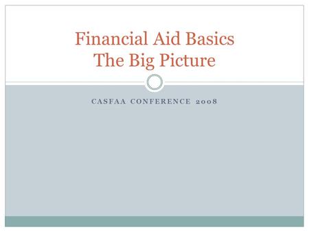 CASFAA CONFERENCE 2008 Financial Aid Basics The Big Picture.