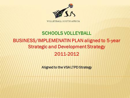 SCHOOLS VOLLEYBALL BUSINESS/IMPLEMENATIN PLAN aligned to 5-year Strategic and Development Strategy 2011-2012 Aligned to the VSA LTPD Strategy.