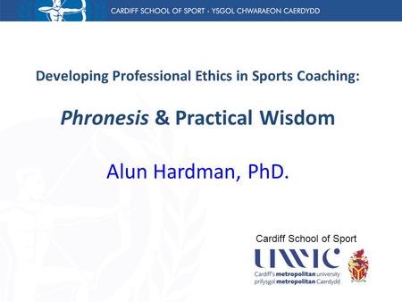 Developing Professional Ethics in Sports Coaching: Phronesis & Practical Wisdom Alun Hardman, PhD. Cardiff School of Sport.