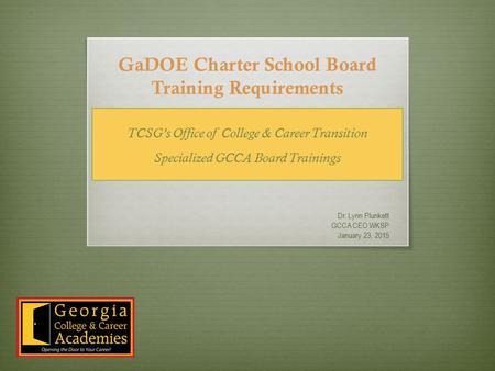 GaDOE Charter School Board Training Requirements Dr. Lynn Plunkett GCCA CEO WKSP January 23, 2015 TCSG’s Office of College & Career Transition Specialized.