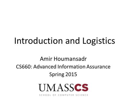 Introduction and Logistics Amir Houmansadr CS660: Advanced Information Assurance Spring 2015.