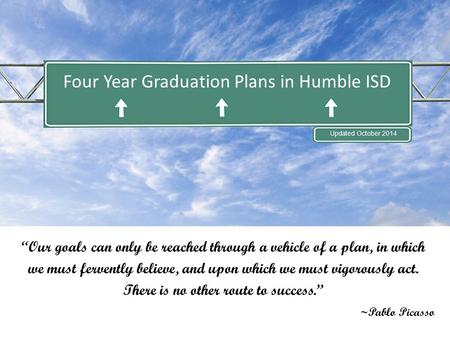 Four Year Graduation Plans in Humble ISD Updated October 2014 “Our goals can only be reached through a vehicle of a plan, in which we must fervently believe,