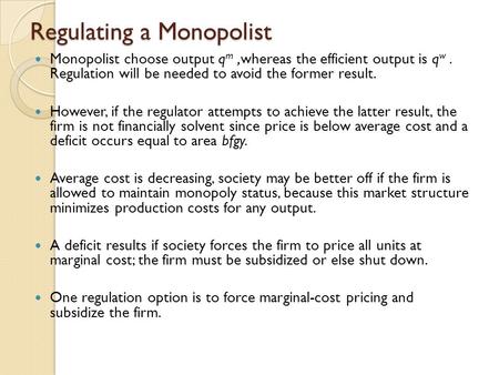 Regulating a Monopolist Monopolist choose output q m,whereas the efficient output is q w. Regulation will be needed to avoid the former result. However,