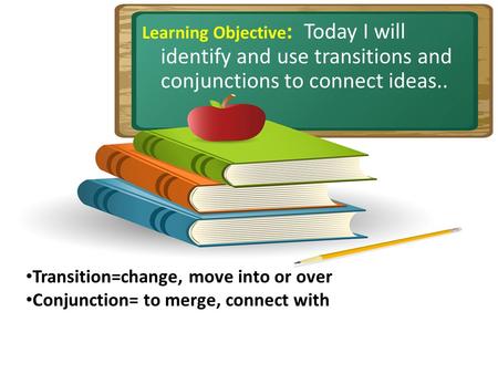 Learning Objective : Today I will identify and use transitions and conjunctions to connect ideas.. Transition=change, move into or over Conjunction= to.