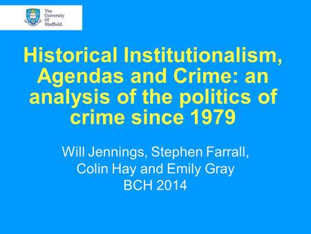 Historical Institutionalism, Agendas and Crime: an analysis of the politics of crime since 1979 Will Jennings, Stephen Farrall, Colin Hay and Emily Gray.