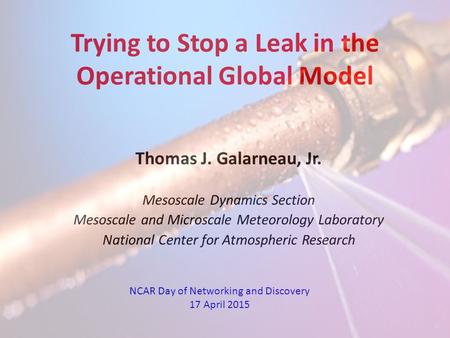 Trying to Stop a Leak in the Operational Global Model Thomas J. Galarneau, Jr. Mesoscale Dynamics Section Mesoscale and Microscale Meteorology Laboratory.