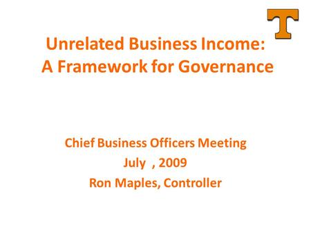 Unrelated Business Income: A Framework for Governance Chief Business Officers Meeting July, 2009 Ron Maples, Controller.