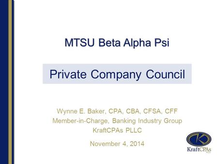 Private Company Council Wynne E. Baker, CPA, CBA, CFSA, CFF Member-in-Charge, Banking Industry Group KraftCPAs PLLC November 4, 2014 MTSU Beta Alpha Psi.
