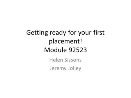 Getting ready for your first placement! Module 92523 Helen Sissons Jeremy Jolley.