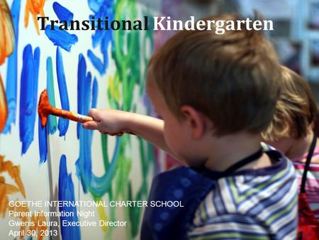 Transitional Kindergarten GOETHE INTERNATIONAL CHARTER SCHOOL Parent Information Night Gwenis Laura, Executive Director April 30, 2013.