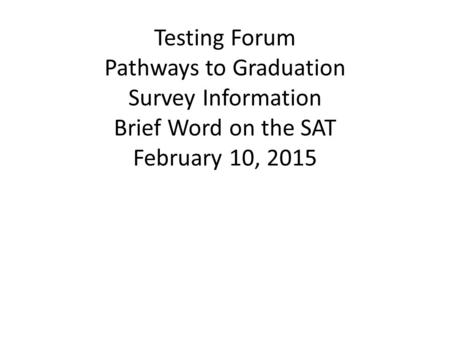 Testing Forum Pathways to Graduation Survey Information Brief Word on the SAT February 10, 2015.