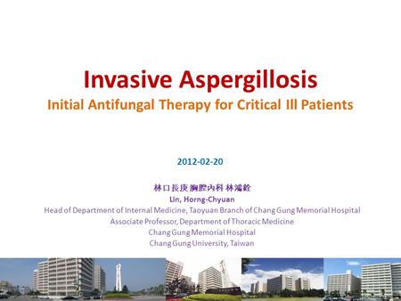 Invasive Aspergillosis Initial Antifungal Therapy for Critical Ill Patients 林口長庚 胸腔內科 林鴻銓 Lin, Horng-Chyuan Head of Department of Internal Medicine, Taoyuan.