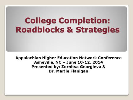 College Completion: Roadblocks & Strategies Appalachian Higher Education Network Conference Asheville, NC – June 10-12, 2014 Presented by: Zornitsa Georgieva.