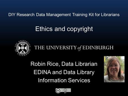 DIY Research Data Management Training Kit for Librarians Ethics and copyright Robin Rice, Data Librarian EDINA and Data Library Information Services.