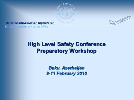 International Civil Aviation Organization European and North Atlantic Office High Level Safety Conference Preparatory Workshop Baku, Azerbaijan 9-11 February.