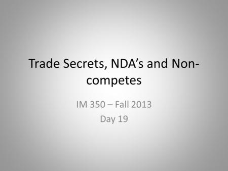 Trade Secrets, NDA’s and Non- competes IM 350 – Fall 2013 Day 19.