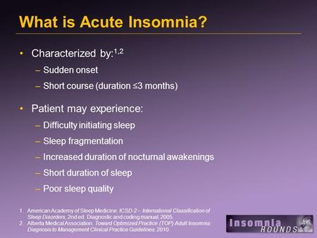 What is Acute Insomnia? Characterized by: 1,2 –Sudden onset –Short course (duration ≤3 months) Patient may experience: –Difficulty initiating sleep –Sleep.