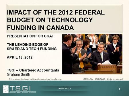 WWW.TSGI.CA IMPACT OF THE 2012 FEDERAL BUDGET ON TECHNOLOGY FUNDING IN CANADA PRESENTATION FOR CCAT THE LEADING EDGE OF SR&ED AND TECH FUNDING APRIL 18,